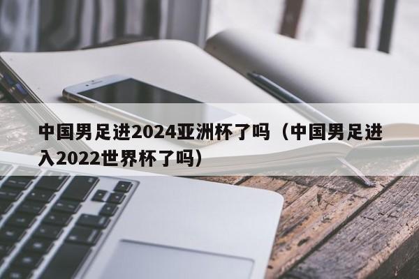 中国男足进2024亚洲杯了吗（中国男足进入2022世界杯了吗）