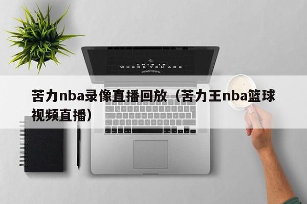 苦力nba录像直播回放（苦力王nba篮球视频直播）