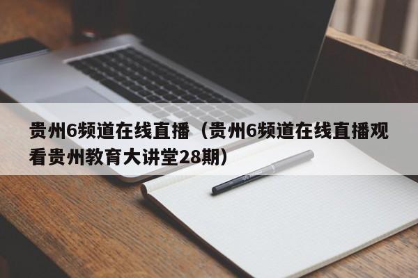 贵州6频道在线直播（贵州6频道在线直播观看贵州教育大讲堂28期）