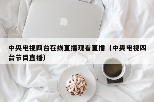 中央电视四台在线直播观看直播（中央电视四台节目直播）