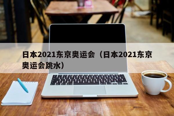 日本2021东京奥运会（日本2021东京奥运会跳水）