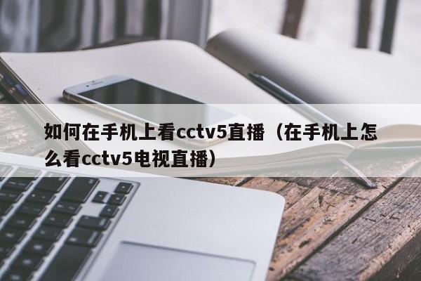 如何在手机上看cctv5直播（在手机上怎么看cctv5电视直播）